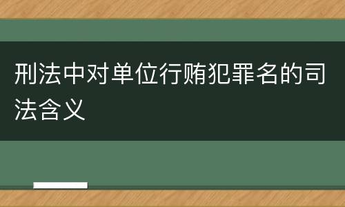 刑法中对单位行贿犯罪名的司法含义