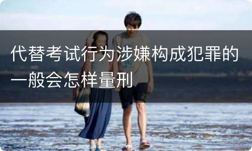 代替考试行为涉嫌构成犯罪的一般会怎样量刑