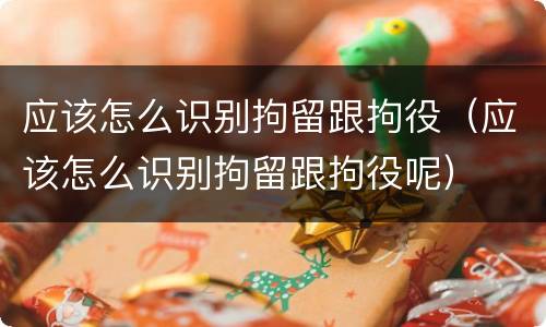 应该怎么识别拘留跟拘役（应该怎么识别拘留跟拘役呢）