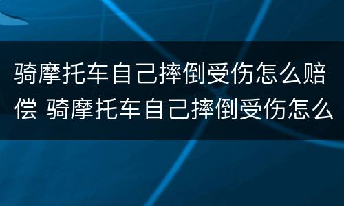 骑摩托车自己摔倒受伤怎么赔偿 骑摩托车自己摔倒受伤怎么赔偿多少