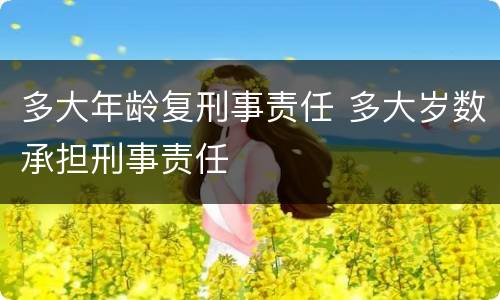 多大年龄复刑事责任 多大岁数承担刑事责任