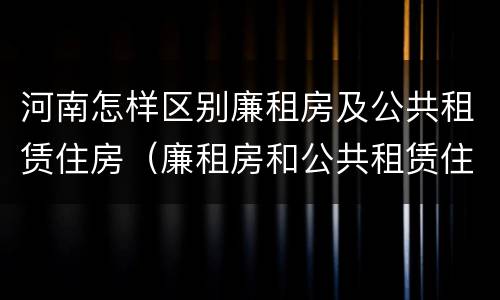 河南怎样区别廉租房及公共租赁住房（廉租房和公共租赁住房有什么区别）