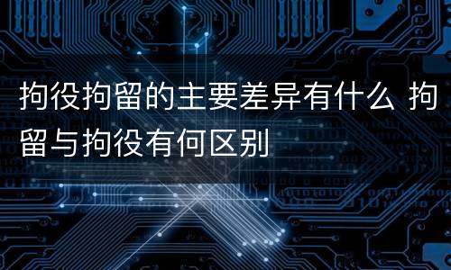 拘役拘留的主要差异有什么 拘留与拘役有何区别