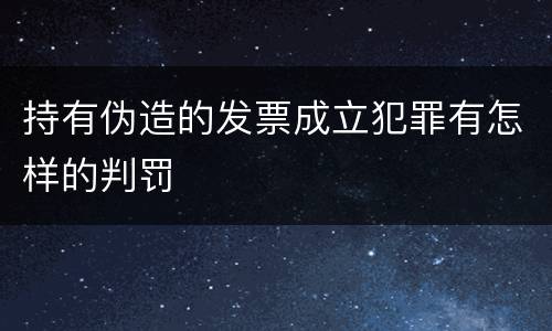 持有伪造的发票成立犯罪有怎样的判罚