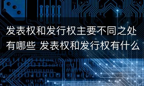 发表权和发行权主要不同之处有哪些 发表权和发行权有什么区别