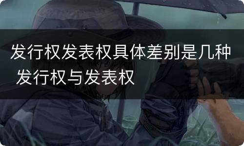发行权发表权具体差别是几种 发行权与发表权