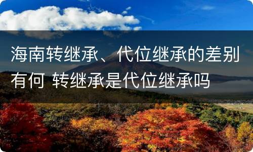 海南转继承、代位继承的差别有何 转继承是代位继承吗