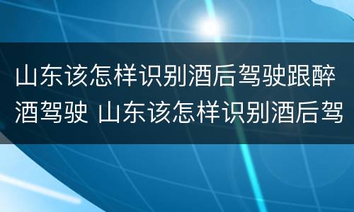 山东该怎样识别酒后驾驶跟醉酒驾驶 山东该怎样识别酒后驾驶跟醉酒驾驶人