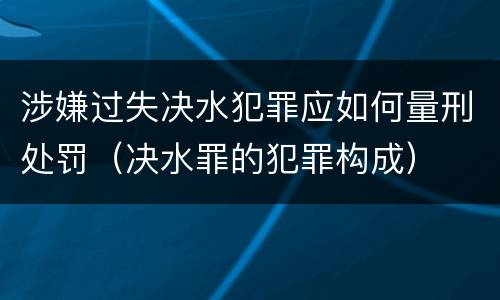 涉嫌过失决水犯罪应如何量刑处罚（决水罪的犯罪构成）