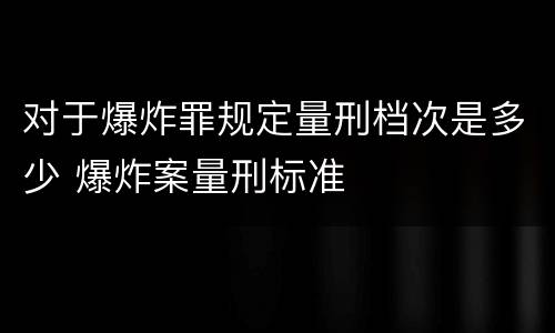 对于爆炸罪规定量刑档次是多少 爆炸案量刑标准