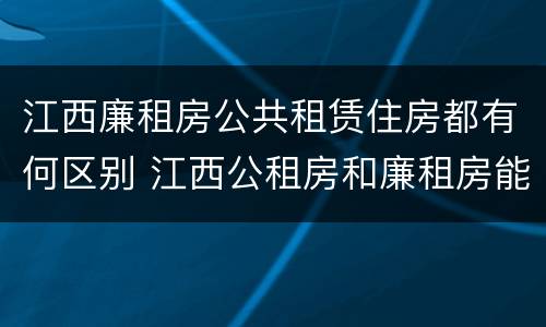 江西廉租房公共租赁住房都有何区别 江西公租房和廉租房能买吗