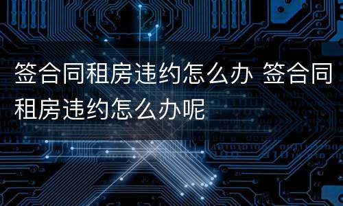 签合同租房违约怎么办 签合同租房违约怎么办呢