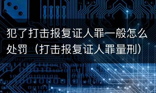 犯了打击报复证人罪一般怎么处罚（打击报复证人罪量刑）