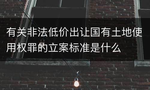 有关非法低价出让国有土地使用权罪的立案标准是什么