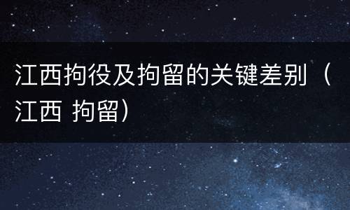 江西拘役及拘留的关键差别（江西 拘留）