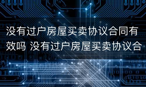 没有过户房屋买卖协议合同有效吗 没有过户房屋买卖协议合同有效吗