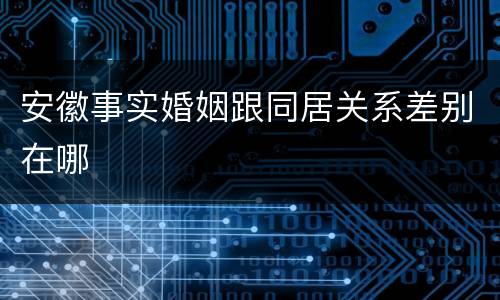 安徽事实婚姻跟同居关系差别在哪