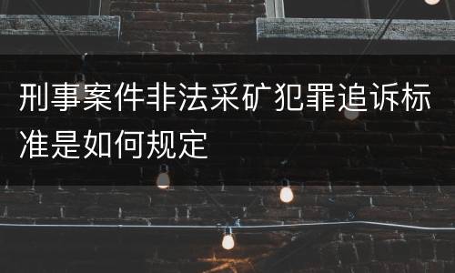 刑事案件非法采矿犯罪追诉标准是如何规定