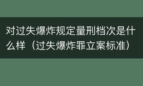 对过失爆炸规定量刑档次是什么样（过失爆炸罪立案标准）