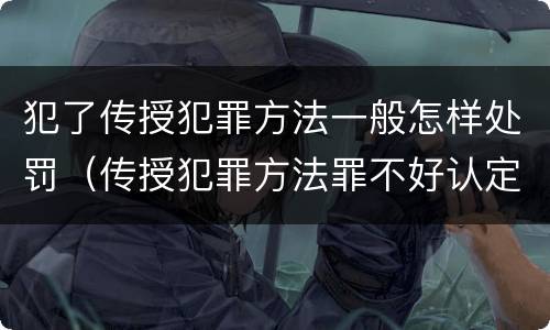 犯了传授犯罪方法一般怎样处罚（传授犯罪方法罪不好认定）