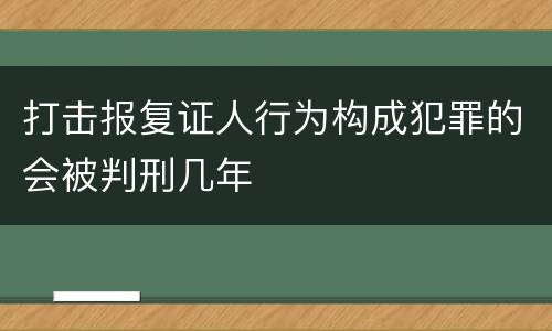 打击报复证人行为构成犯罪的会被判刑几年