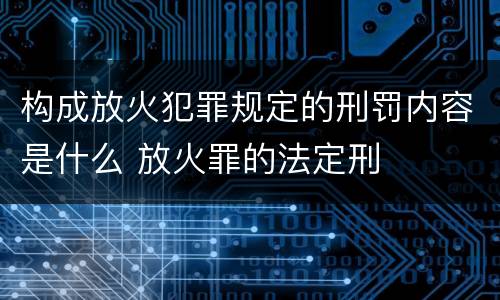 构成放火犯罪规定的刑罚内容是什么 放火罪的法定刑