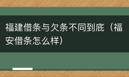 福建借条与欠条不同到底（福安借条怎么样）