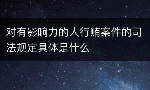 对有影响力的人行贿案件的司法规定具体是什么