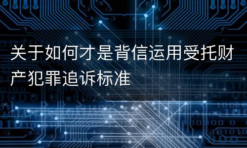 关于如何才是背信运用受托财产犯罪追诉标准