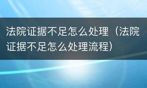 法院证据不足怎么处理（法院证据不足怎么处理流程）