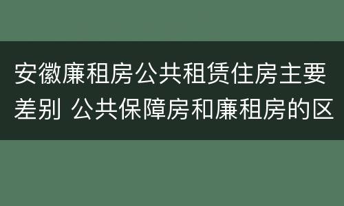 安徽廉租房公共租赁住房主要差别 公共保障房和廉租房的区别