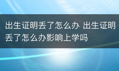 出生证明丢了怎么办 出生证明丢了怎么办影响上学吗