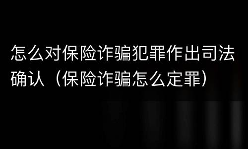 怎么对保险诈骗犯罪作出司法确认（保险诈骗怎么定罪）