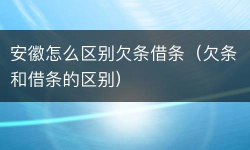 安徽怎么区别欠条借条（欠条和借条的区别）