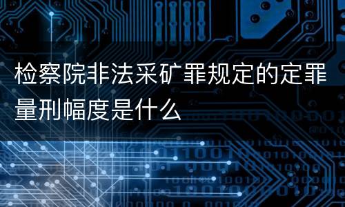 检察院非法采矿罪规定的定罪量刑幅度是什么