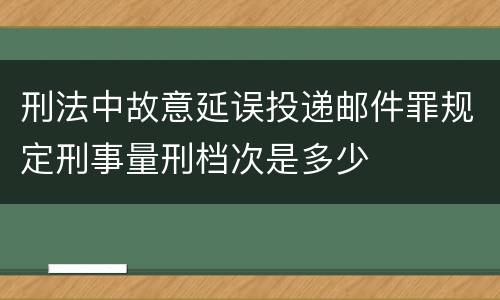 刑法中故意延误投递邮件罪规定刑事量刑档次是多少