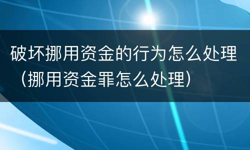 破坏挪用资金的行为怎么处理（挪用资金罪怎么处理）
