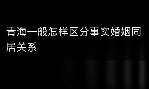 青海一般怎样区分事实婚姻同居关系