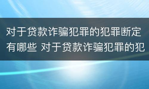 对于贷款诈骗犯罪的犯罪断定有哪些 对于贷款诈骗犯罪的犯罪断定有哪些规定