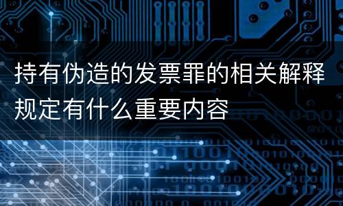 持有伪造的发票罪的相关解释规定有什么重要内容