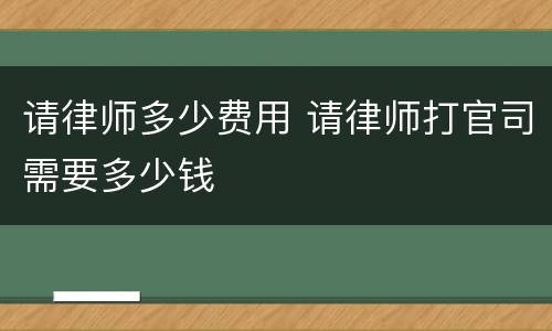 请律师多少费用 请律师打官司需要多少钱