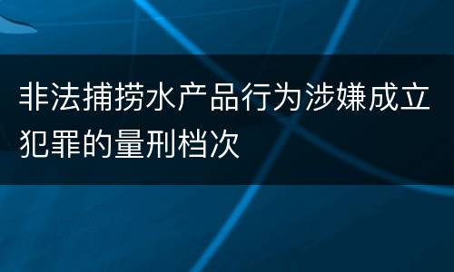 非法捕捞水产品行为涉嫌成立犯罪的量刑档次