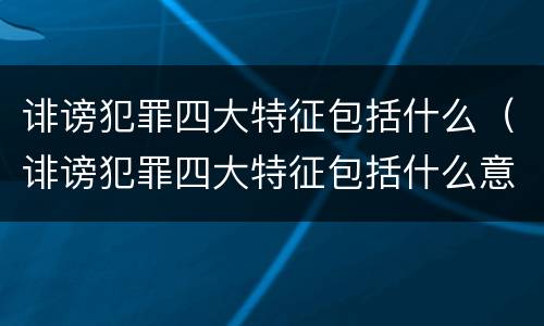 诽谤犯罪四大特征包括什么（诽谤犯罪四大特征包括什么意思）
