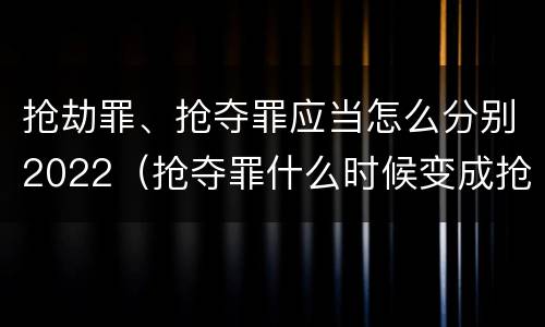 抢劫罪、抢夺罪应当怎么分别2022（抢夺罪什么时候变成抢劫罪）