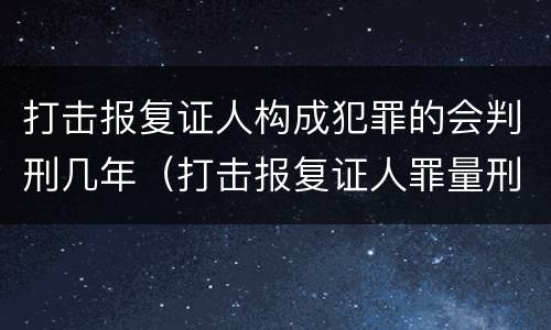 打击报复证人构成犯罪的会判刑几年（打击报复证人罪量刑）