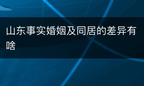 山东事实婚姻及同居的差异有啥