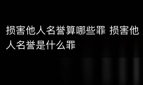 损害他人名誉算哪些罪 损害他人名誉是什么罪