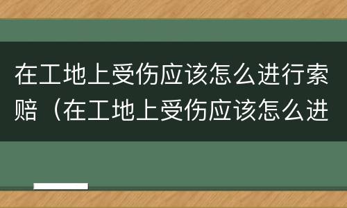 在工地上受伤应该怎么进行索赔（在工地上受伤应该怎么进行索赔申请）