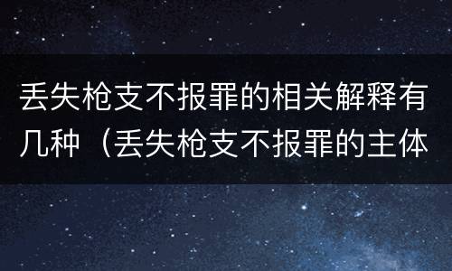 丢失枪支不报罪的相关解释有几种（丢失枪支不报罪的主体是什么）