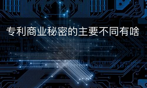 专利商业秘密的主要不同有啥